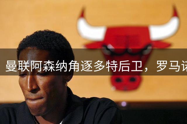 曼联阿森纳角逐多特后卫，罗马诺曝利物浦青训转会